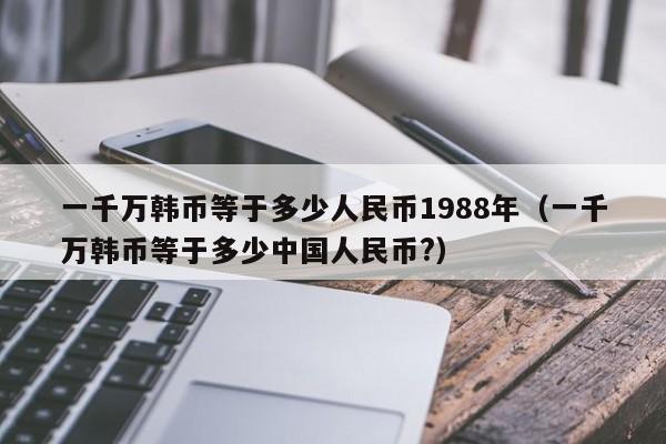 一千万韩币等于多少人民币1988年（一千万韩币等于多少中国人民币?）-第1张图片-科灵网