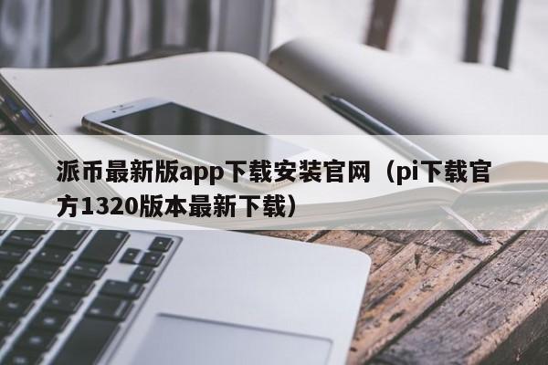 派币最新版app下载安装官网（pi下载官方1320版本最新下载）-第1张图片-科灵网