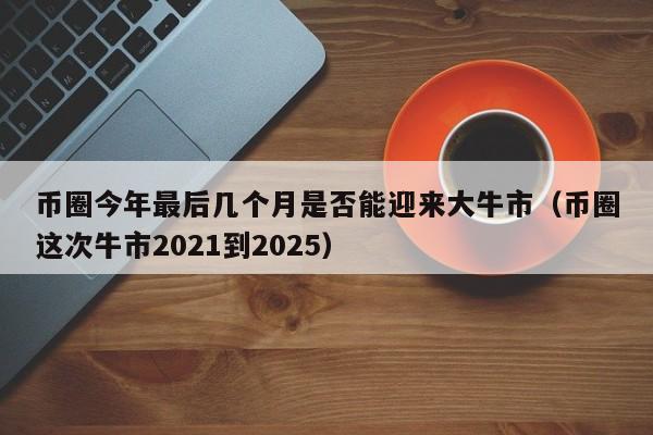 币圈今年最后几个月是否能迎来大牛市（币圈这次牛市2021到2025）-第1张图片-科灵网