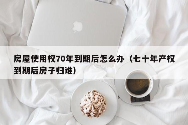 房屋使用权70年到期后怎么办（七十年产权到期后房子归谁）-第1张图片-科灵网