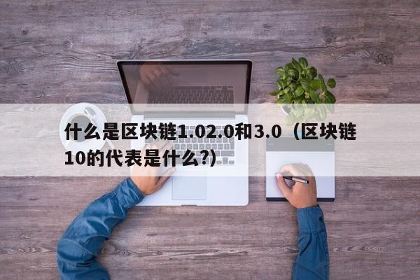 什么是区块链1.02.0和3.0（区块链10的代表是什么?）-第1张图片-科灵网