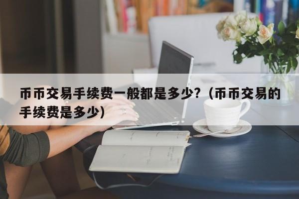 币币交易手续费一般都是多少?（币币交易的手续费是多少）-第1张图片-科灵网