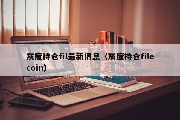 灰度持仓fil最新消息（灰度持仓filecoin）-第1张图片-科灵网