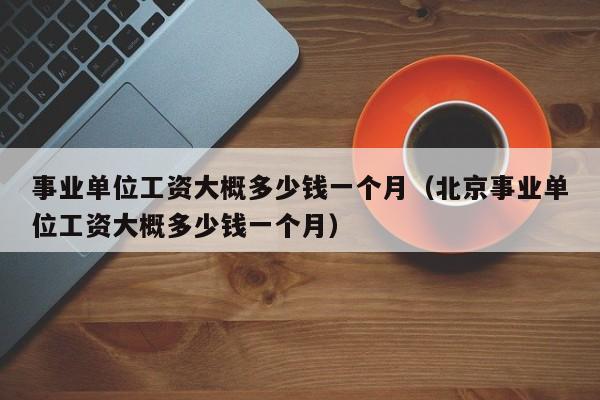 事业单位工资大概多少钱一个月（北京事业单位工资大概多少钱一个月）-第1张图片-科灵网