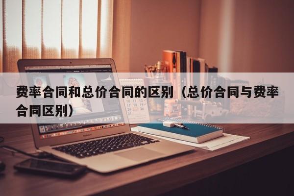 费率合同和总价合同的区别（总价合同与费率合同区别）-第1张图片-科灵网