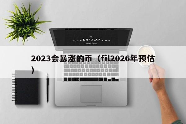 2023会暴涨的币（fil2026年预估）-第1张图片-科灵网