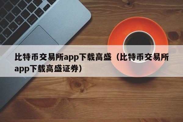 比特币交易所app下载高盛（比特币交易所app下载高盛证券）-第1张图片-科灵网