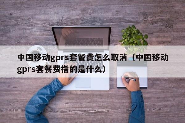 中国移动gprs套餐费怎么取消（中国移动gprs套餐费指的是什么）-第1张图片-科灵网