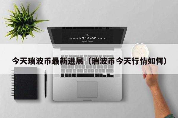 今天瑞波币最新进展（瑞波币今天行情如何）-第1张图片-科灵网