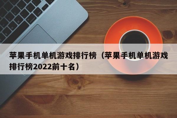 苹果手机单机游戏排行榜（苹果手机单机游戏排行榜2022前十名）-第1张图片-科灵网