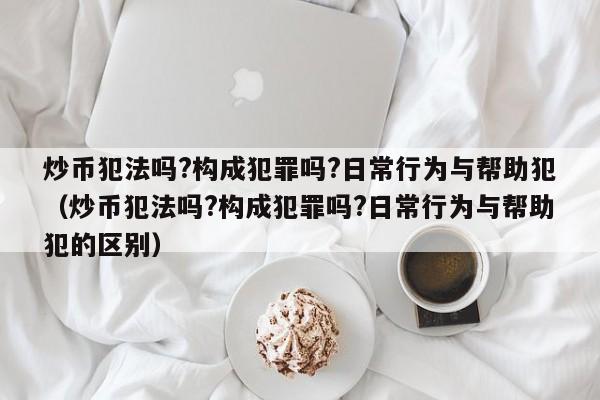 炒币犯法吗?构成犯罪吗?日常行为与帮助犯（炒币犯法吗?构成犯罪吗?日常行为与帮助犯的区别）-第1张图片-科灵网