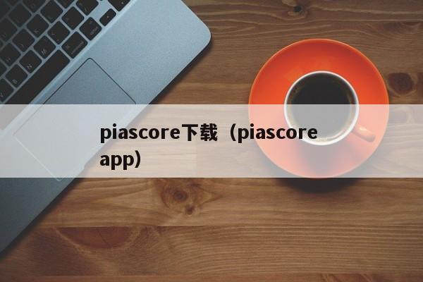 piascore下载（piascore app）-第1张图片-科灵网