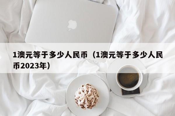 1澳元等于多少人民币（1澳元等于多少人民币2023年）-第1张图片-科灵网