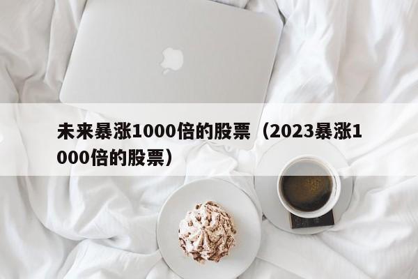 未来暴涨1000倍的股票（2023暴涨1000倍的股票）-第1张图片-科灵网