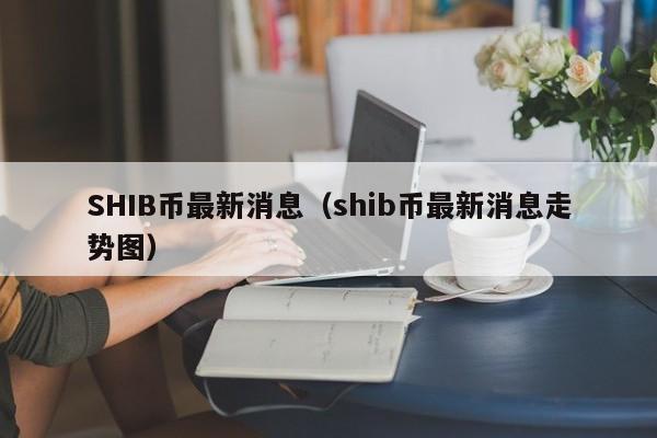 SHIB币最新消息（shib币最新消息走势图）-第1张图片-科灵网