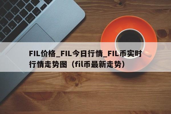 FIL价格_FIL今日行情_FIL币实时行情走势图（fil币最新走势）-第1张图片-科灵网