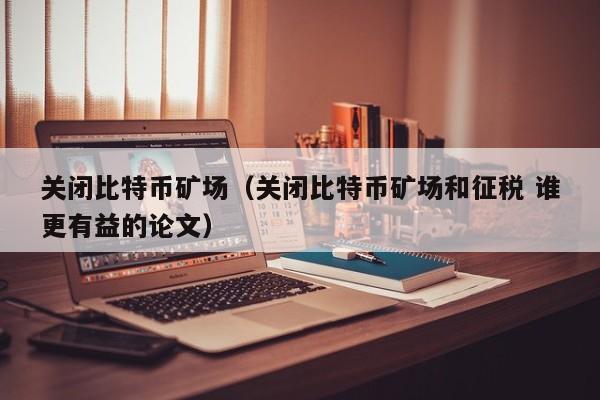 关闭比特币矿场（关闭比特币矿场和征税 谁更有益的论文）-第1张图片-科灵网