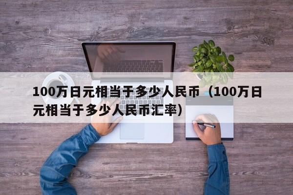 100万日元相当于多少人民币（100万日元相当于多少人民币汇率）-第1张图片-科灵网