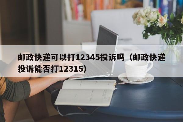 邮政快递可以打12345投诉吗（邮政快递投诉能否打12315）-第1张图片-科灵网