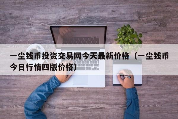 一尘钱币投资交易网今天最新价格（一尘钱币今日行情四版价格）-第1张图片-科灵网