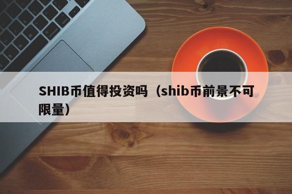 SHIB币值得投资吗（shib币前景不可限量）-第1张图片-科灵网