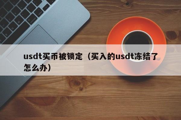 usdt买币被锁定（买入的usdt冻结了怎么办）-第1张图片-科灵网