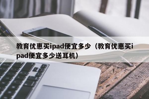 教育优惠买ipad便宜多少（教育优惠买ipad便宜多少送耳机）-第1张图片-科灵网