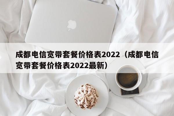 成都电信宽带套餐价格表2022（成都电信宽带套餐价格表2022最新）-第1张图片-科灵网