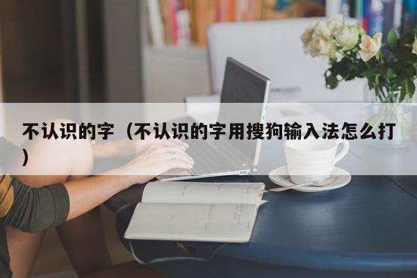 不认识的字（不认识的字用搜狗输入法怎么打）-第1张图片-科灵网