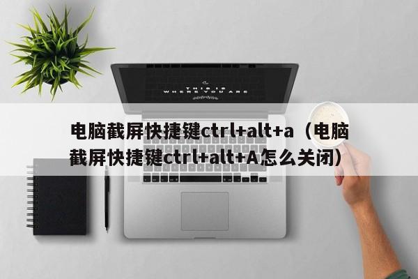 电脑截屏快捷键ctrl+alt+a（电脑截屏快捷键ctrl+alt+A怎么关闭）-第1张图片-科灵网