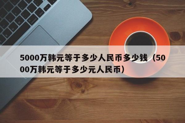 5000万韩元等于多少人民币多少钱（5000万韩元等于多少元人民币）-第1张图片-科灵网