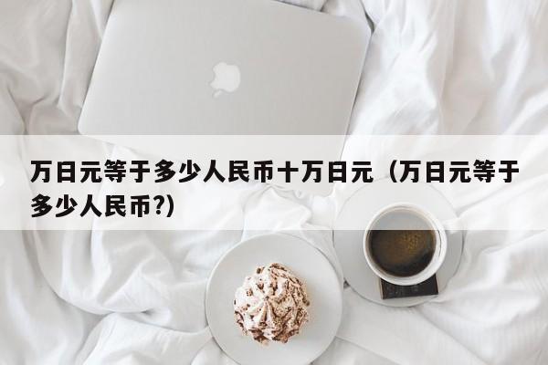 万日元等于多少人民币十万日元（万日元等于多少人民币?）-第1张图片-科灵网