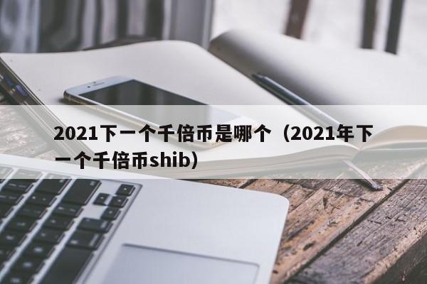 2021下一个千倍币是哪个（2021年下一个千倍币shib）-第1张图片-科灵网