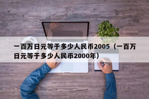 一百万日元等于多少人民币2005（一百万日元等于多少人民币2000年）-第1张图片-科灵网