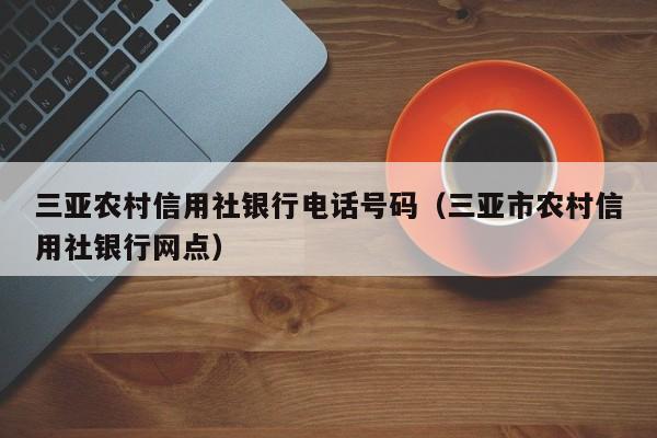 三亚农村信用社银行电话号码（三亚市农村信用社银行网点）-第1张图片-科灵网