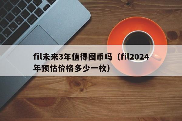 fil未来3年值得囤币吗（fil2024年预估价格多少一枚）-第1张图片-科灵网