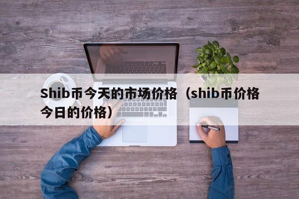 Shib币今天的市场价格（shib币价格今日的价格）-第1张图片-科灵网