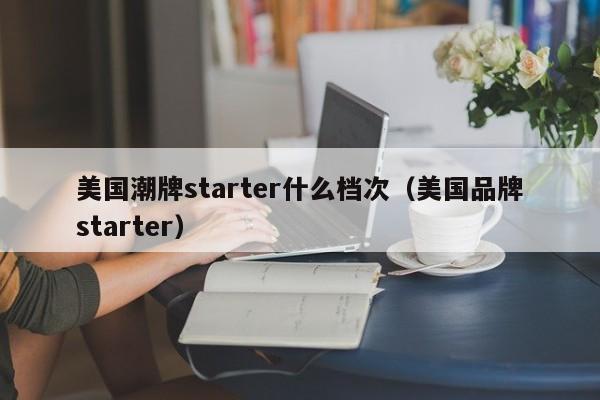 美国潮牌starter什么档次（美国品牌starter）-第1张图片-科灵网