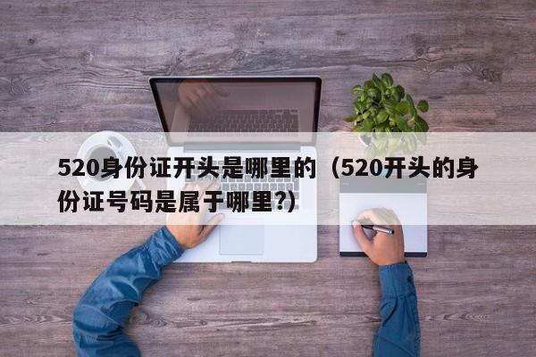 520身份证开头是哪里的（520开头的身份证号码是属于哪里?）-第1张图片-科灵网