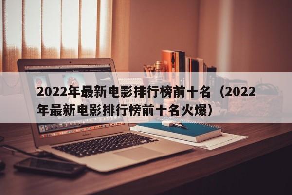 2022年最新电影排行榜前十名（2022年最新电影排行榜前十名火爆）-第1张图片-科灵网