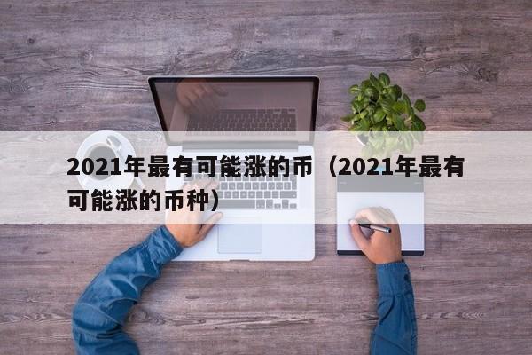 2021年最有可能涨的币（2021年最有可能涨的币种）-第1张图片-科灵网