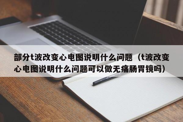 部分t波改变心电图说明什么问题（t波改变心电图说明什么问题可以做无痛肠胃镜吗）-第1张图片-科灵网