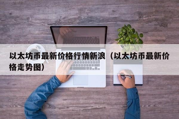 以太坊币最新价格行情新浪（以太坊币最新价格走势图）-第1张图片-科灵网