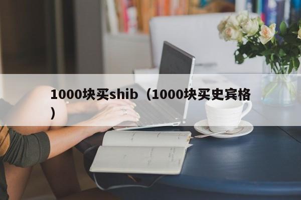 1000块买shib（1000块买史宾格）-第1张图片-科灵网