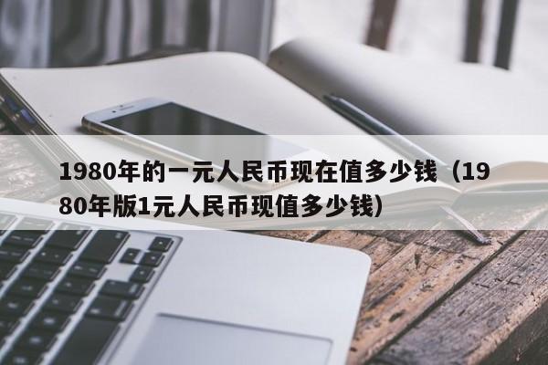 1980年的一元人民币现在值多少钱（1980年版1元人民币现值多少钱）-第1张图片-科灵网