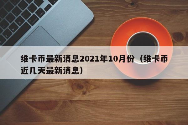 维卡币最新消息2021年10月份（维卡币近几天最新消息）-第1张图片-科灵网