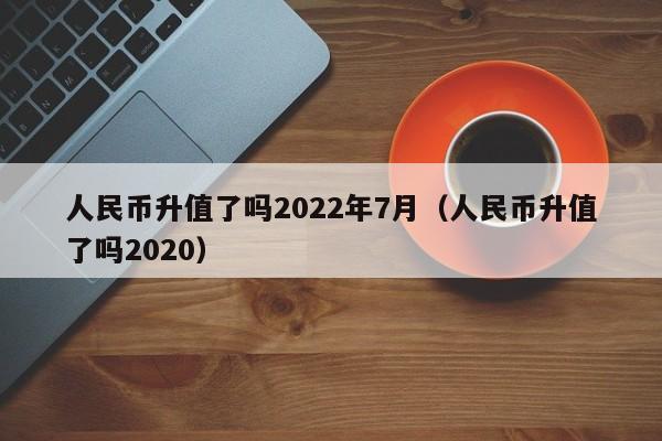 人民币升值了吗2022年7月（人民币升值了吗2020）-第1张图片-科灵网