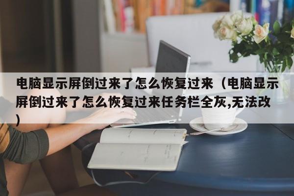 电脑显示屏倒过来了怎么恢复过来（电脑显示屏倒过来了怎么恢复过来任务栏全灰,无法改）-第1张图片-科灵网