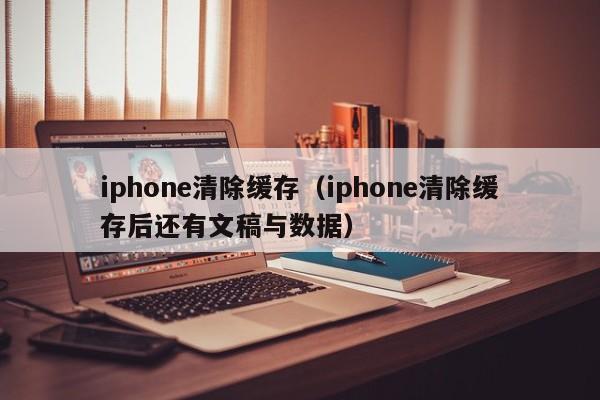 iphone清除缓存（iphone清除缓存后还有文稿与数据）-第1张图片-科灵网