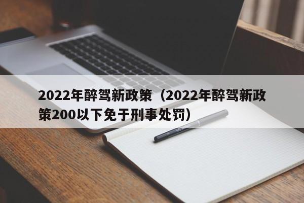 2022年醉驾新政策（2022年醉驾新政策200以下免于刑事处罚）-第1张图片-科灵网